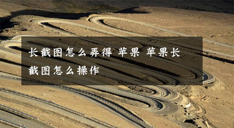 长截图怎么弄得 苹果 苹果长截图怎么操作文章配图