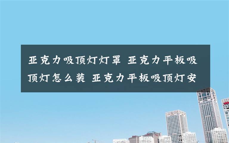 亚克力吸顶灯灯罩 亚克力平板吸顶灯怎么装 亚克力平板吸顶灯安装方法【图文】