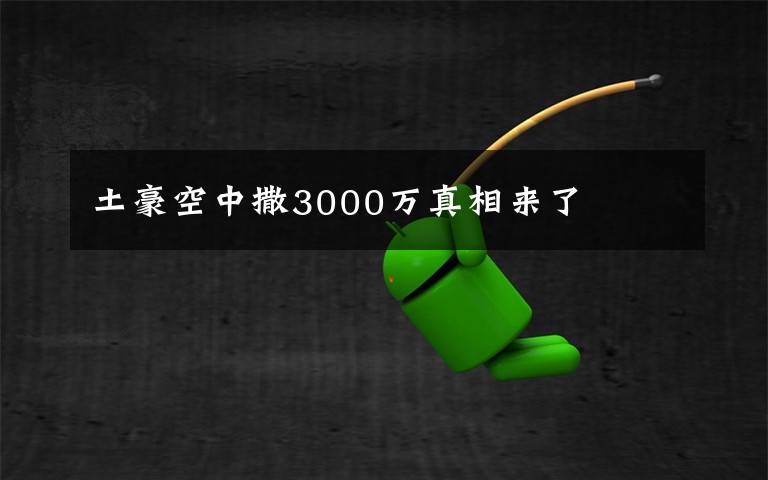 土豪空中撒3000万真相来了文章配图