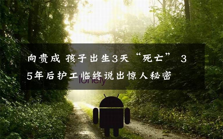 向贵成 孩子出生3天“死亡” 35年后护工临终说出惊人秘密文章配图
