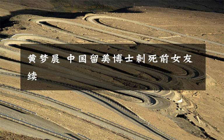 黄梦晨 中国留美博士刺死前女友续文章配图
