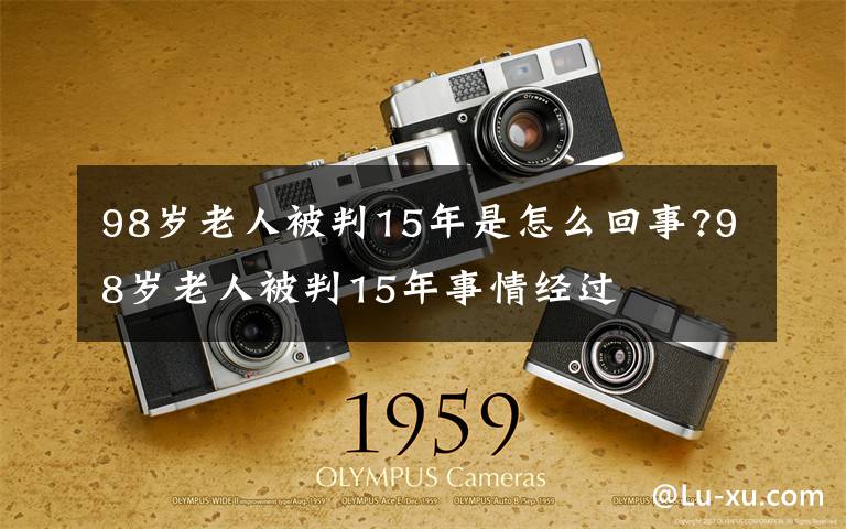 98岁老人被判15年是怎么回事?98岁老人被判15年事情经过文章配图
