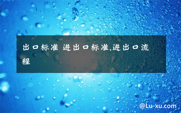 出口标准 进出口标准,进出口流程文章配图