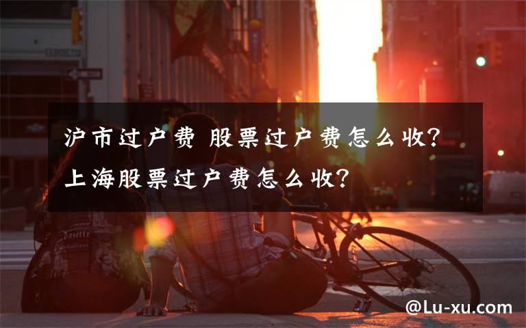 沪市过户费 股票过户费怎么收？上海股票过户费怎么收？文章配图
