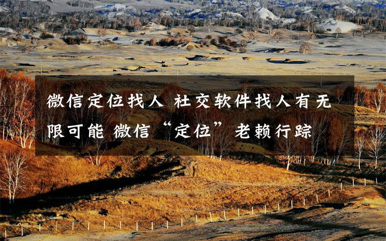 微信定位找人 社交软件找人有无限可能 微信“定位”老赖行踪文章配图