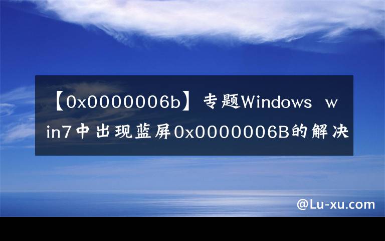 【0x0000006b】专题Windows  win7中出现蓝屏0x0000006B的解决方案