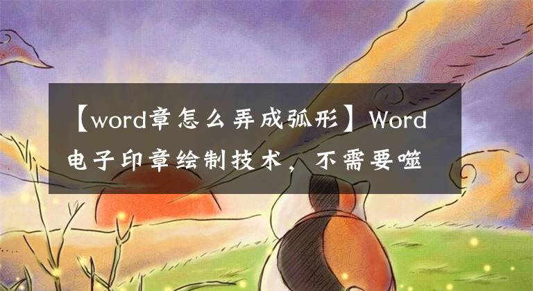 【word章怎么弄成弧形】Word电子印章绘制技术，不需要噬菌体文档应用程序，实用简便。文章配图