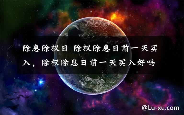 除息除权日 除权除息日前一天买入，除权除息日前一天买入好吗？文章配图
