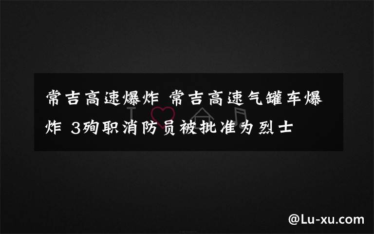 常吉高速爆炸 常吉高速气罐车爆炸 3殉职消防员被批准为烈士文章配图