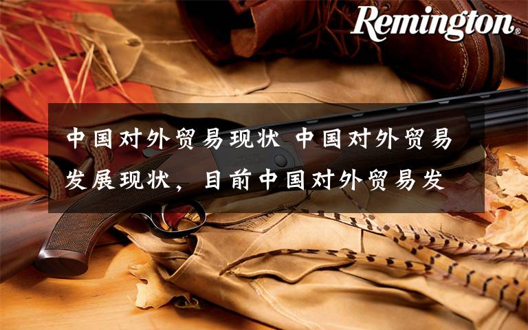 中国对外贸易现状 中国对外贸易发展现状，目前中国对外贸易发展现状文章配图