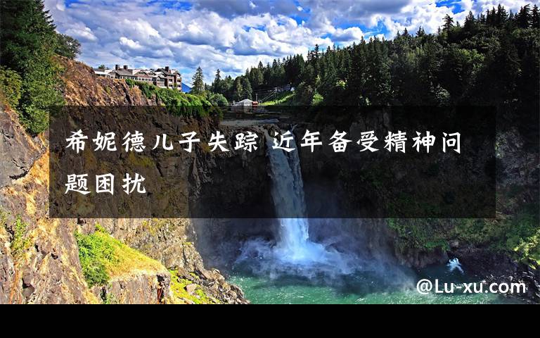 希妮德儿子失踪 近年备受精神问题困扰文章配图