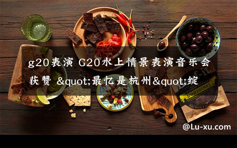 g20表演 G20水上情景表演音乐会获赞 "最忆是杭州"绽放西湖文章配图