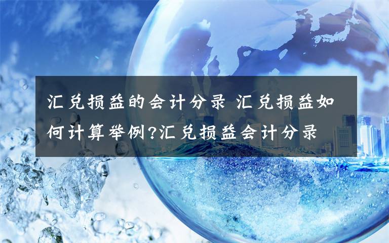 汇兑损益的会计分录 汇兑损益如何计算举例?汇兑损益会计分录文章配图