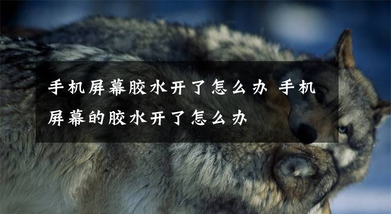 手机屏幕胶水开了怎么办 手机屏幕的胶水开了怎么办文章配图