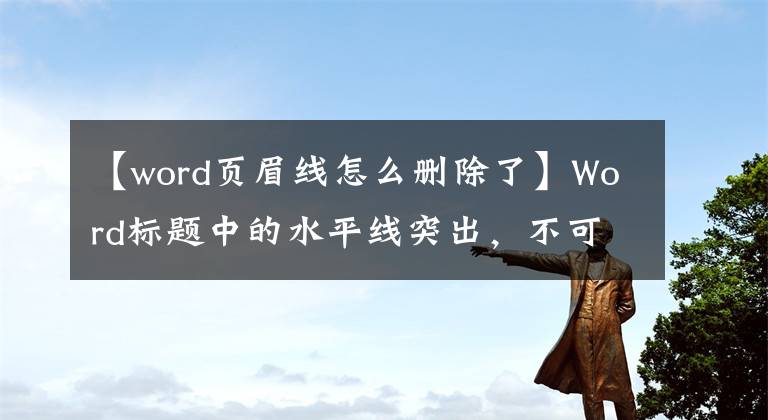 【word页眉线怎么删除了】Word标题中的水平线突出，不可选择，不可删除。怎么处理？文章配图
