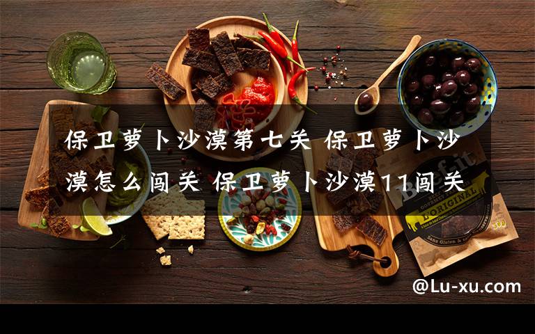 保卫萝卜沙漠第七关 保卫萝卜沙漠怎么闯关 保卫萝卜沙漠11闯关攻略【教程】文章配图