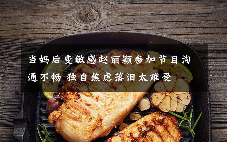 当妈后变敏感赵丽颖参加节目沟通不畅 独自焦虑落泪太难受文章配图