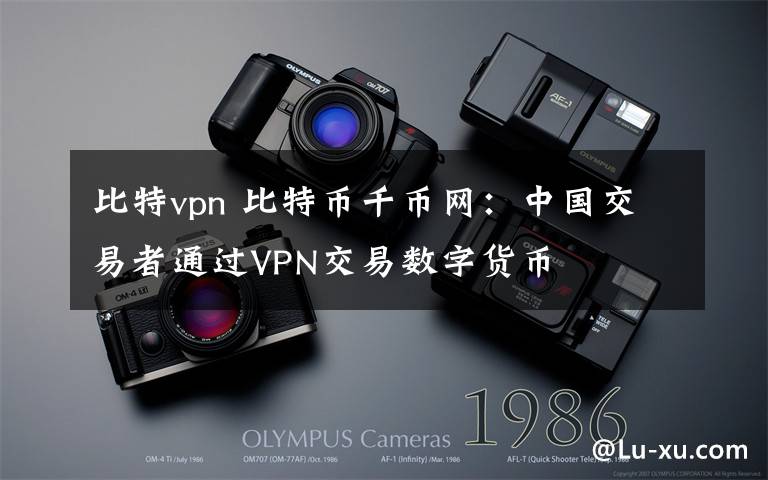 比特vpn 比特币千币网：中国交易者通过VPN交易数字货币文章配图