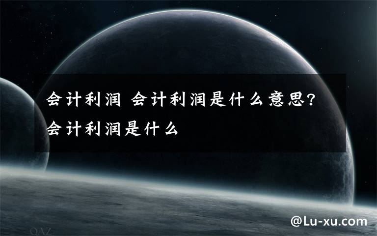 会计利润 会计利润是什么意思?会计利润是什么文章配图