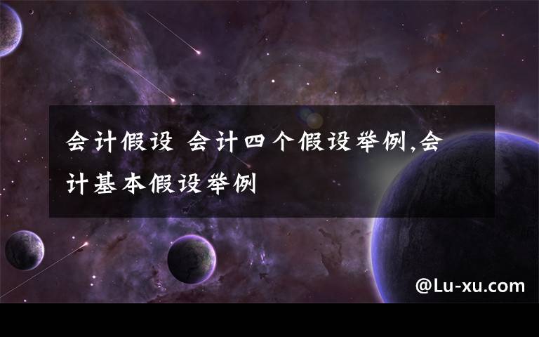 会计假设 会计四个假设举例,会计基本假设举例文章配图