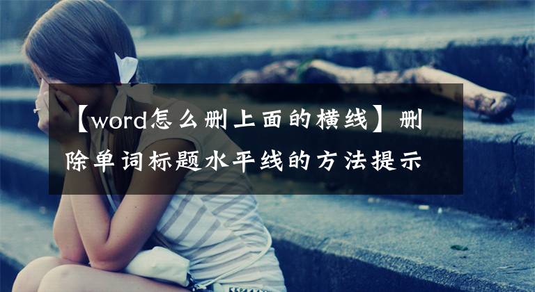 【word怎么删上面的横线】删除单词标题水平线的方法提示文章配图