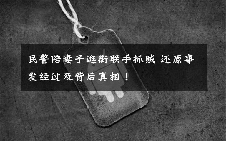 民警陪妻子逛街联手抓贼 还原事发经过及背后真相！文章配图
