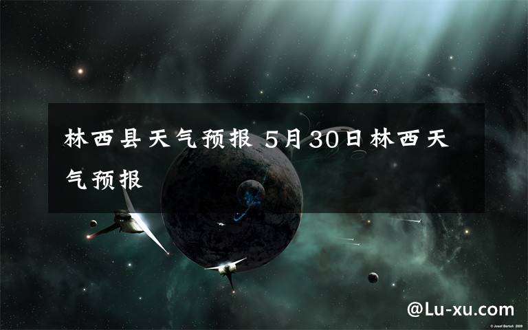 林西县天气预报 5月30日林西天气预报文章配图