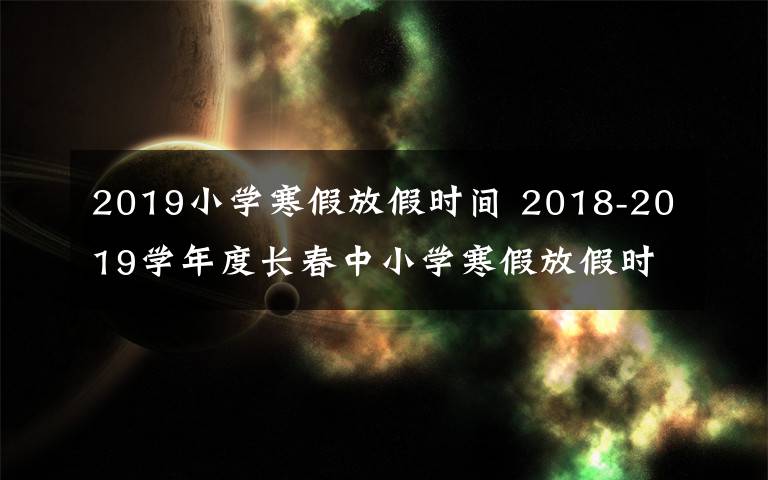 2019小学寒假放假时间 2018-2019学年度长春中小学寒假放假时间定啦！家长们看过来