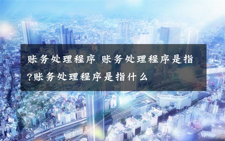 账务处理程序 账务处理程序是指?账务处理程序是指什么文章配图