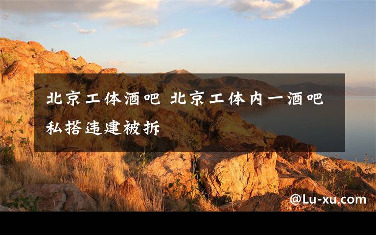 北京工体酒吧 北京工体内一酒吧私搭违建被拆文章配图
