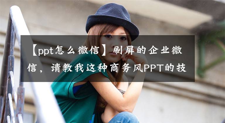 【ppt怎么微信】刷屏的企业微信，请教我这种商务风PPT的技巧。文章配图