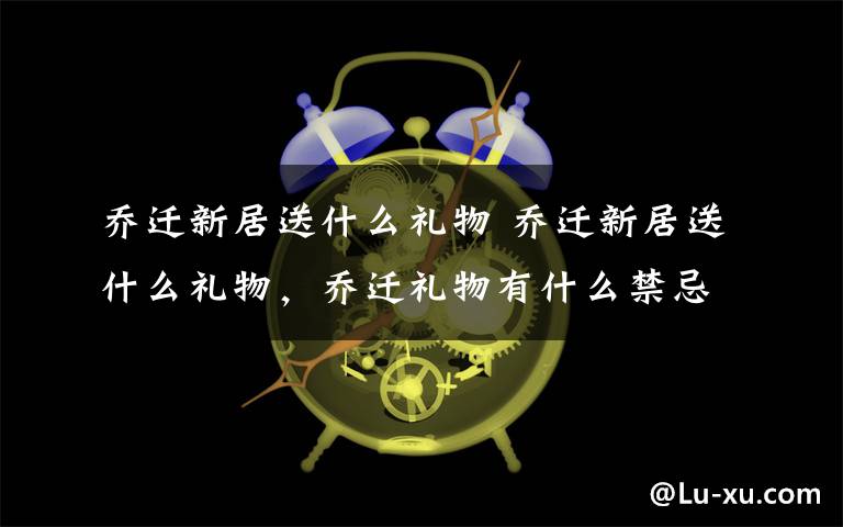 乔迁新居送什么礼物 乔迁新居送什么礼物，乔迁礼物有什么禁忌文章配图
