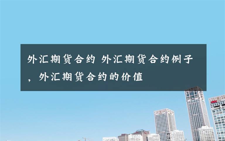 外汇期货合约 外汇期货合约例子，外汇期货合约的价值文章配图