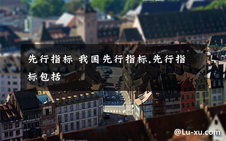 先行指标 我国先行指标,先行指标包括文章配图