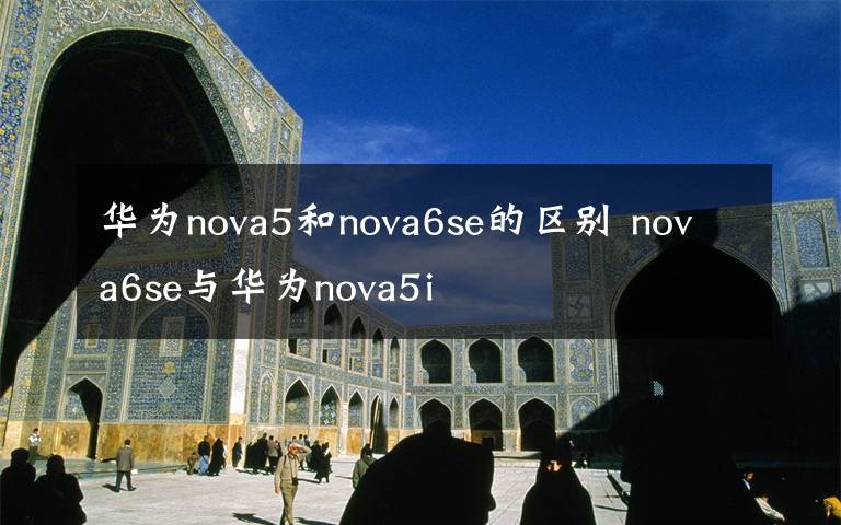 华为nova5和nova6se的区别 nova6se与华为nova5i