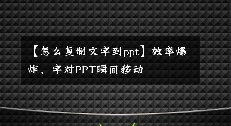 【怎么复制文字到ppt】效率爆炸，字对PPT瞬间移动文章配图