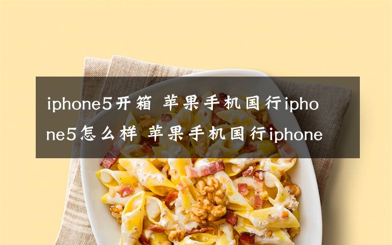 iphone5开箱 苹果手机国行iphone5怎么样 苹果手机国行iphone5开箱图赏【详解】文章配图