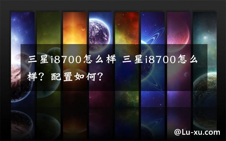三星i8700怎么样 三星i8700怎么样？配置如何？文章配图