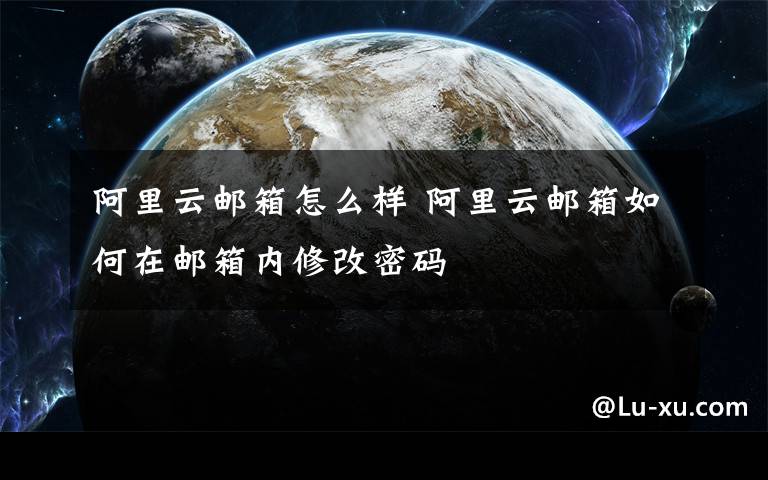 阿里云邮箱怎么样 阿里云邮箱如何在邮箱内修改密码文章配图