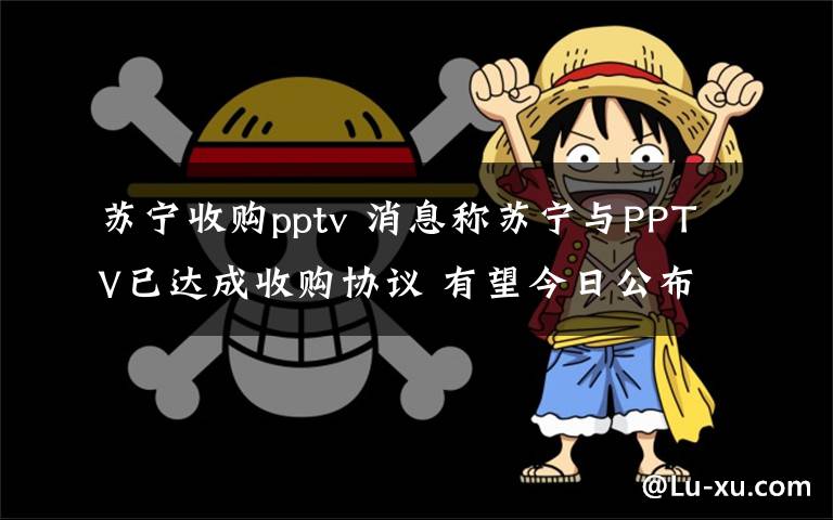 苏宁收购pptv 消息称苏宁与PPTV已达成收购协议 有望今日公布