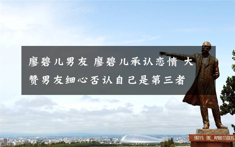 廖碧儿男友 廖碧儿承认恋情 大赞男友细心否认自己是第三者文章配图