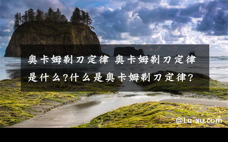 奥卡姆剃刀定律 奥卡姆剃刀定律是什么?什么是奥卡姆剃刀定律?文章配图