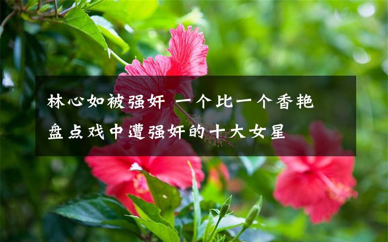 林心如被强奸 一个比一个香艳 盘点戏中遭强奸的十大女星文章配图