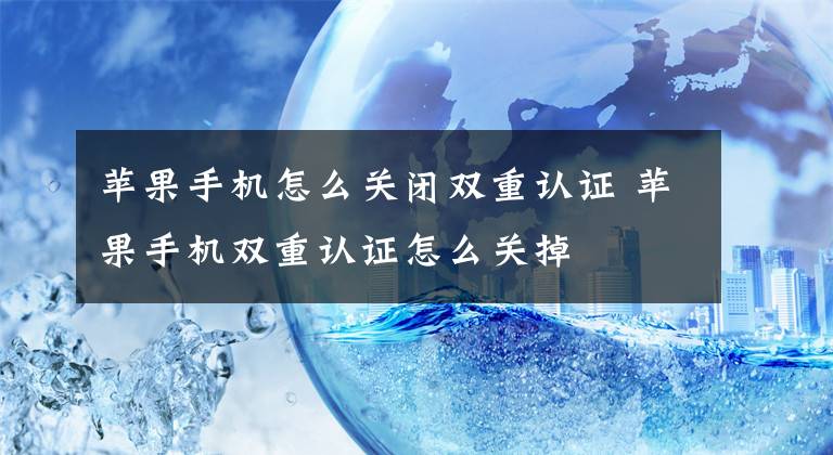 苹果手机怎么关闭双重认证 苹果手机双重认证怎么关掉文章配图