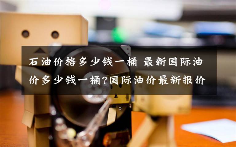 石油价格多少钱一桶 最新国际油价多少钱一桶?国际油价最新报价（5/13）文章配图
