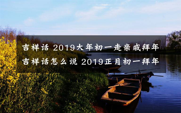 吉祥话 2019大年初一走亲戚拜年吉祥话怎么说 2019正月初一拜年词文章配图