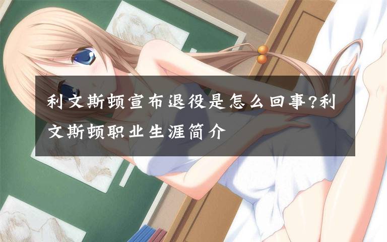 利文斯顿宣布退役是怎么回事?利文斯顿职业生涯简介文章配图
