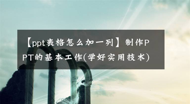 【ppt表格怎么加一列】制作PPT的基本工作(学好实用技术)文章配图