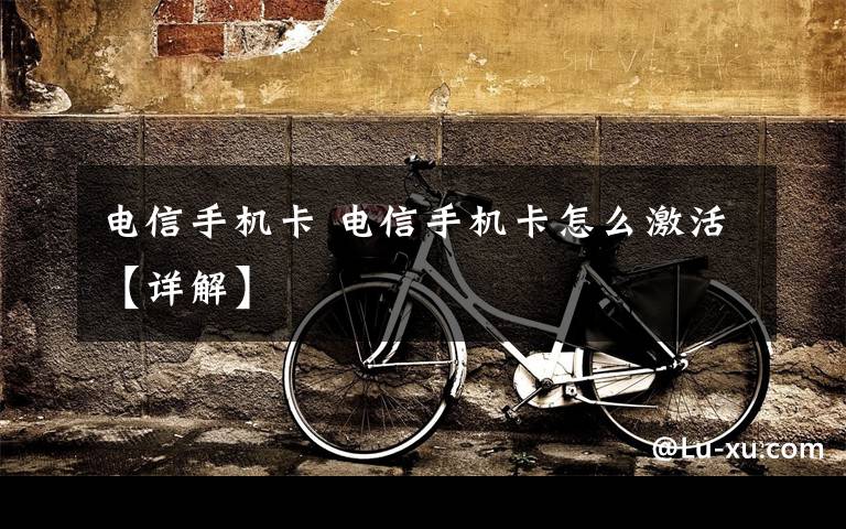 电信手机卡 电信手机卡怎么激活【详解】文章配图