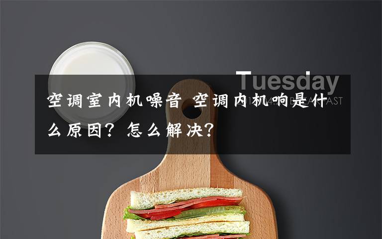 空调室内机噪音 空调内机响是什么原因？怎么解决？文章配图